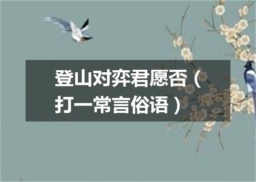 登山对弈君愿否（打一常言俗语）