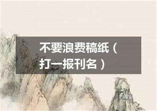 不要浪费稿纸（打一报刊名）