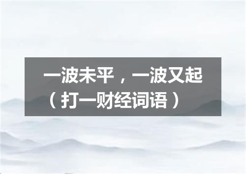 一波未平，一波又起（打一财经词语）