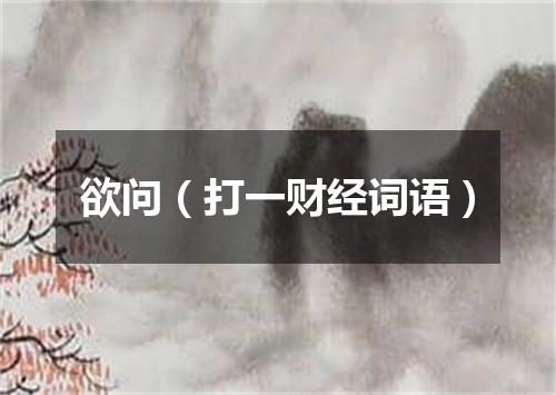欲问（打一财经词语）