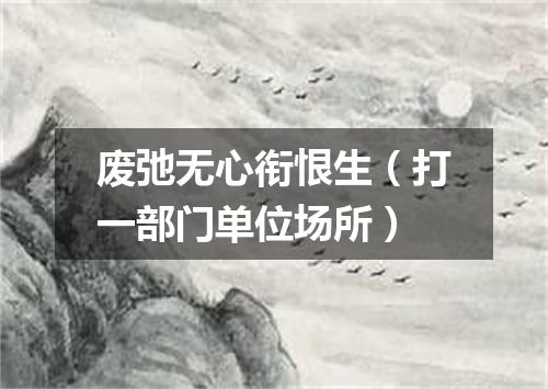 废弛无心衔恨生（打一部门单位场所）