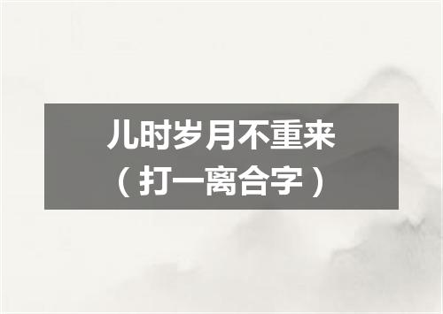 儿时岁月不重来（打一离合字）