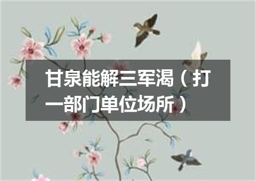 甘泉能解三军渴（打一部门单位场所）