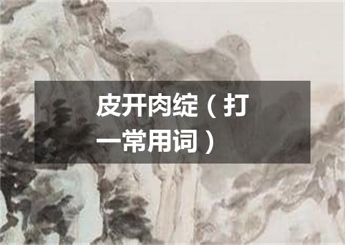 皮开肉绽（打一常用词）