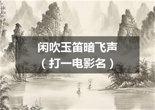 闲吹玉笛暗飞声（打一电影名）