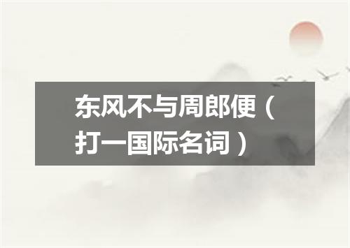 东风不与周郎便（打一国际名词）