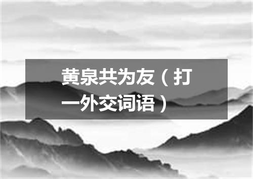 黄泉共为友（打一外交词语）