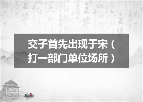 交子首先出现于宋（打一部门单位场所）