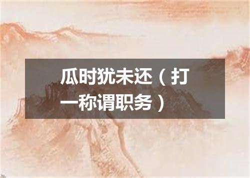 瓜时犹未还（打一称谓职务）