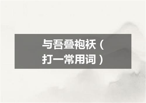 与吾叠袍袄（打一常用词）