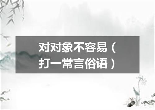 对对象不容易（打一常言俗语）