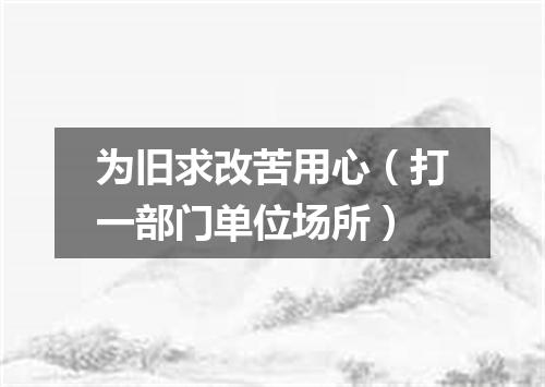 为旧求改苦用心（打一部门单位场所）
