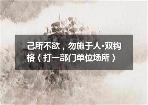 己所不欲，勿施于人·双钩格（打一部门单位场所）