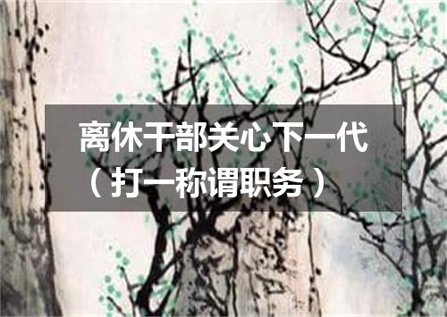离休干部关心下一代（打一称谓职务）