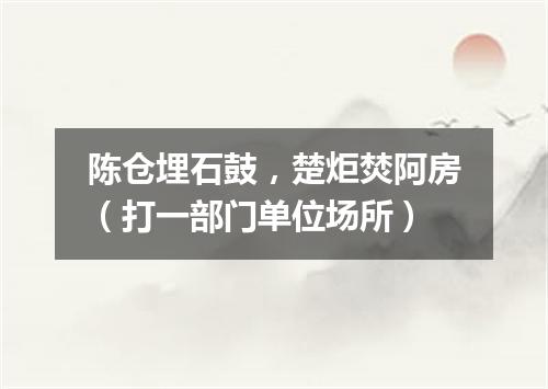 陈仓埋石鼓，楚炬焚阿房（打一部门单位场所）