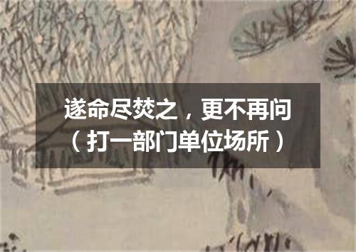 遂命尽焚之，更不再问（打一部门单位场所）