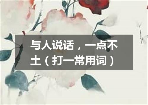 与人说话，一点不土（打一常用词）