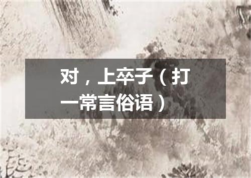 对，上卒子（打一常言俗语）