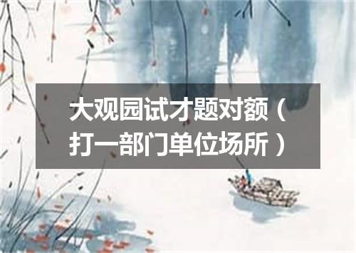 大观园试才题对额（打一部门单位场所）