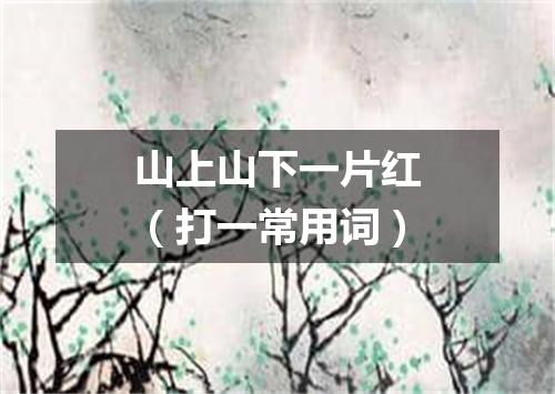 山上山下一片红（打一常用词）