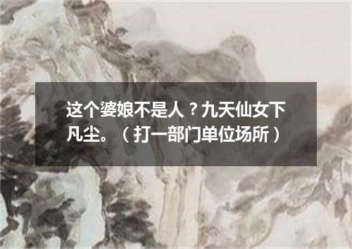 这个婆娘不是人？九天仙女下凡尘。（打一部门单位场所）