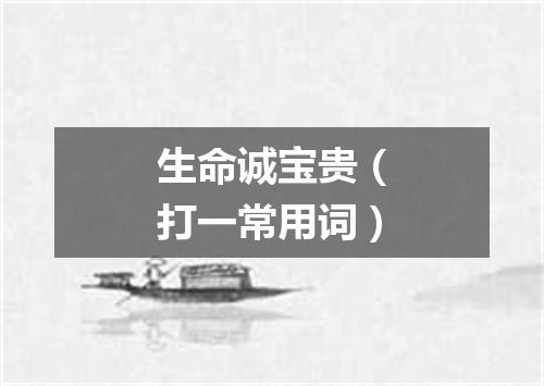 生命诚宝贵（打一常用词）