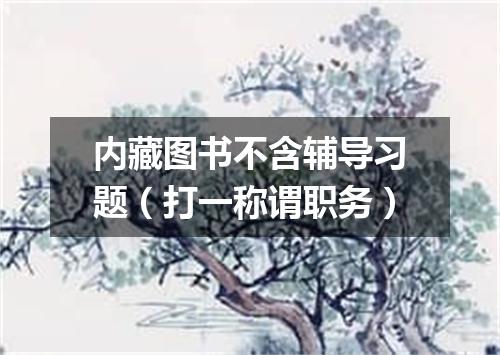 内藏图书不含辅导习题（打一称谓职务）