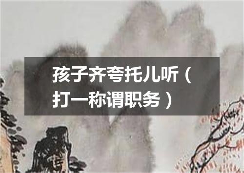 孩子齐夸托儿听（打一称谓职务）
