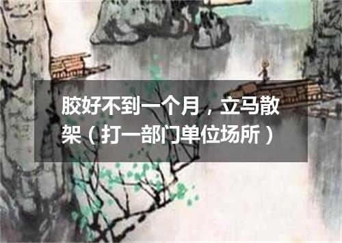 胶好不到一个月，立马散架（打一部门单位场所）