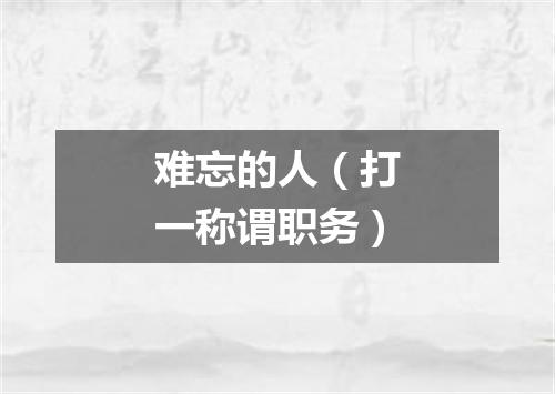 难忘的人（打一称谓职务）