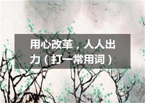 用心改革，人人出力（打一常用词）