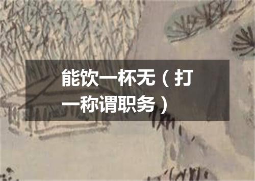 能饮一杯无（打一称谓职务）