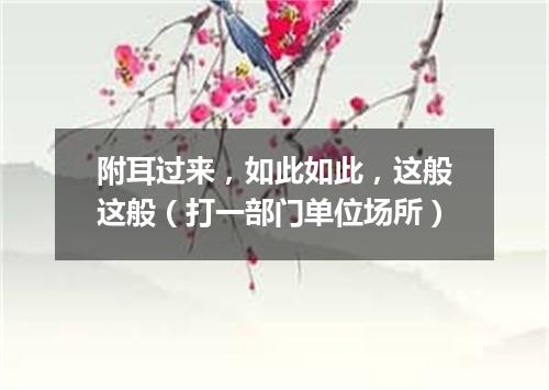 附耳过来，如此如此，这般这般（打一部门单位场所）