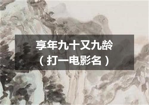 享年九十又九龄（打一电影名）