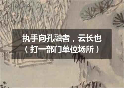 执手向孔融者，云长也（打一部门单位场所）