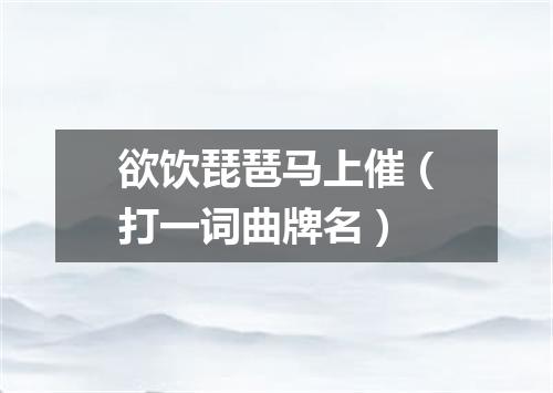 欲饮琵琶马上催（打一词曲牌名）
