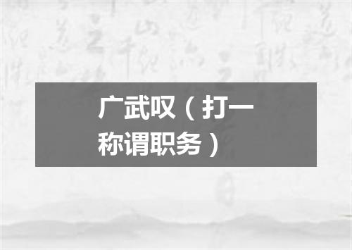 广武叹（打一称谓职务）