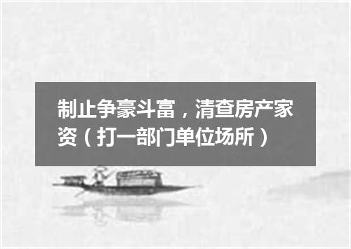 制止争豪斗富，清查房产家资（打一部门单位场所）