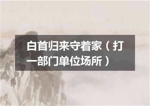 白首归来守着家（打一部门单位场所）