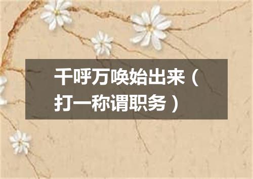 千呼万唤始出来（打一称谓职务）