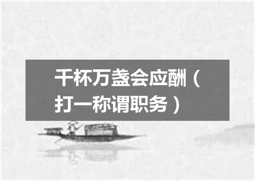 千杯万盏会应酬（打一称谓职务）