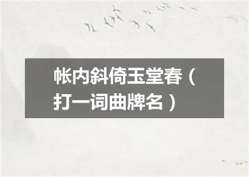 帐内斜倚玉堂春（打一词曲牌名）