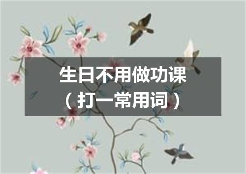 生日不用做功课（打一常用词）