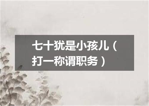 七十犹是小孩儿（打一称谓职务）