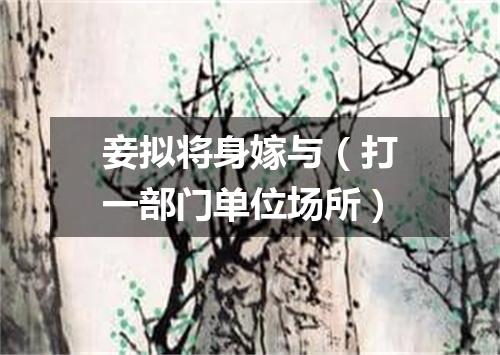 妾拟将身嫁与（打一部门单位场所）
