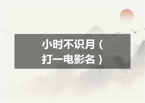 小时不识月（打一电影名）