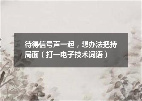 待得信号声一起，想办法把持局面（打一电子技术词语）