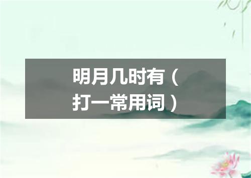 明月几时有（打一常用词）