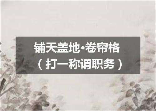 铺天盖地·卷帘格（打一称谓职务）