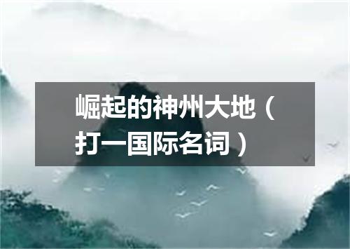 崛起的神州大地（打一国际名词）